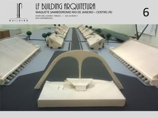 6
LF BUILDING ARQUITETURAMAQUETE SAMBÓDROMO RIO DE JANEIRO – CENTRO /RJ
AUTOR: ARQ. LUCIANO E. FONSECA / CAU: AU 85245-7
DATA: DEZEMBRO/2012
 