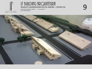 9
LF BUILDING ARQUITETURAMAQUETE SAMBÓDROMO RIO DE JANEIRO – CENTRO /RJ
AUTOR: ARQ. LUCIANO E. FONSECA / CAU: AU 85245-7
DATA: DEZEMBRO/2012
 