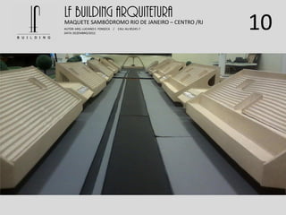 10
LF BUILDING ARQUITETURAMAQUETE SAMBÓDROMO RIO DE JANEIRO – CENTRO /RJ
AUTOR: ARQ. LUCIANO E. FONSECA / CAU: AU 85245-7
DATA: DEZEMBRO/2012
 