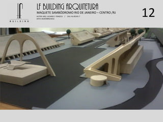 12
LF BUILDING ARQUITETURAMAQUETE SAMBÓDROMO RIO DE JANEIRO – CENTRO /RJ
AUTOR: ARQ. LUCIANO E. FONSECA / CAU: AU 85245-7
DATA: DEZEMBRO/2012
 