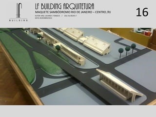 16
LF BUILDING ARQUITETURAMAQUETE SAMBÓDROMO RIO DE JANEIRO – CENTRO /RJ
AUTOR: ARQ. LUCIANO E. FONSECA / CAU: AU 85245-7
DATA: DEZEMBRO/2012
 
