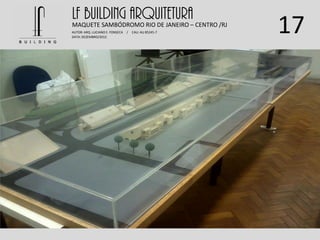 17
LF BUILDING ARQUITETURAMAQUETE SAMBÓDROMO RIO DE JANEIRO – CENTRO /RJ
AUTOR: ARQ. LUCIANO E. FONSECA / CAU: AU 85245-7
DATA: DEZEMBRO/2012
 