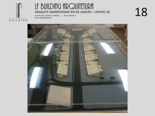 18
LF BUILDING ARQUITETURAMAQUETE SAMBÓDROMO RIO DE JANEIRO – CENTRO /RJ
AUTOR: ARQ. LUCIANO E. FONSECA / CAU: AU 85245-7
DATA: DEZEMBRO/2012
 