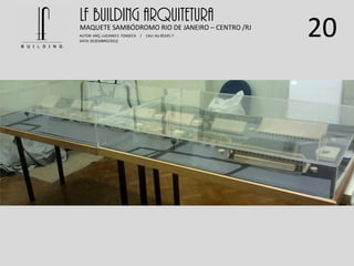 20
LF BUILDING ARQUITETURAMAQUETE SAMBÓDROMO RIO DE JANEIRO – CENTRO /RJ
AUTOR: ARQ. LUCIANO E. FONSECA / CAU: AU 85245-7
DATA: DEZEMBRO/2012
 
