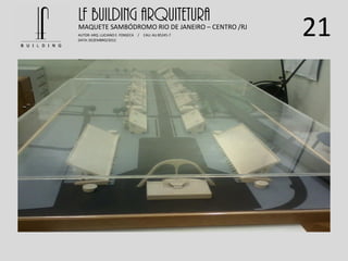 21
LF BUILDING ARQUITETURAMAQUETE SAMBÓDROMO RIO DE JANEIRO – CENTRO /RJ
AUTOR: ARQ. LUCIANO E. FONSECA / CAU: AU 85245-7
DATA: DEZEMBRO/2012
 