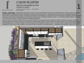 LF BUILDING ARQUITETURA
PROJETO CASA BARRA DO PIRAÍ
AUTOR: ARQ. LUCIANO E. FONSECA / CAU: AU 85245-7
DATA: 13/09/2015
INTERIOR DA COZINHA
1
COZINHA - PLANTA BAIXA - ARMÁRIOS EM MDF BRANCO E CAIXA DA PIA EM COMPENSADO REVESTIDO COM FORMICA BRANCA. PORTAS E FRENTES DE GAVETAS
EM MDF BRANCO E PUXADOR JAZZ CLASSIC (SUGESTÃO). PAINÉIS 18mm EM MDF CARVALHO . PRATELEIRAS MDF CARVALHO COM ILUMINAÇÃO EMBUTIDA.
PRATELEIRAS DA TORRE EM MDF CARVALHO. GAVETEIROS COM FRENTE EM MDF BRANCO E PUZADORES JAZZ CLASSIC (SUGESTÃO). ARMÁRIOS SUPERIORES EM MDF
CRAVALHO E COM PORTAS EM MDF BRANCO E PUZADOR JAZZ (SUGESTÃO) COM ILUMINAÇÃO EMBUTIDA. PIA EM “L” EM TAMPO DE GRANITO PRETO. DETALHE DE
FAIXA EM MDF TECCA ENTRE O TAMPO DE GRANITO E ARMÁRIOS SUPERIORES.
ILHA DE COCÇÃO COM PORTAS E FRENTES DE GAVETAS EM MDF BRANCO E PUXADOR JAZZ CLASSIC (SUGESTÃO). PAINÉIS LATERIAIS 36mm EM MDF CARVALHO.
PAINÉL DO FUNDO DA ILHA EM MDF TECCA 36mm (SUGESTÃO A SER DEFINIDA). TAMPO DA ILHA DE COCÇÃO EM GRANITO PRETO 35mm. TAMPO DE MESA DA ILHA
EM MDF BRANCO 36mm. PORTAS DE CORRER COM TRILHO EMBUTIDO EM SOBREFORRO ACESSO A SALA (4 FOLHAS) E PORTA DE CORRER TRILHO EMBUTIDO EM
SOBREFORRO COM ACESSO A ÁREA GOURMET (4 FOLHAS) EM VIDRO E ESQUADRIA DE ALUMÍNIO BRANCO. ILUMINAÇÃO EM PENDENTES E EMBUTIDA NO TETO.
 