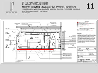 11LF BUILDING ARQUITETURA
PROJETO EXECUTIVO LOJA CARREFOUR BARRETOS – NITERÓI/RJ
AUTOR: ARQ. LUCIANO E. FONSECA / CAU: AU 85245-7
DATA: 04/11/2015
PROJETO EXECUTIVO PARA LEGALIZAÇÃO SEGUNDO CADERNO TECNICO DO SHOPPING
 