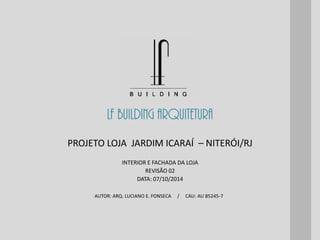 LF BUILDING ARQUITETURA
AUTOR: ARQ. LUCIANO E. FONSECA / CAU: AU 85245-7
INTERIOR E FACHADA DA LOJA
REVISÃO 02
DATA: 07/10/2014
PROJETO LOJA JARDIM ICARAÍ – NITERÓI/RJ
 