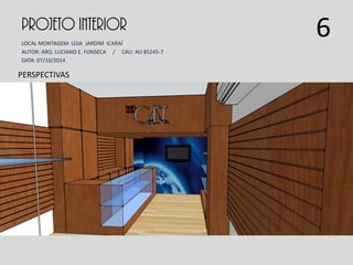 PROJETO INTERIOR
LOCAL MONTAGEM: LOJA JARDIM ICARAÍ
AUTOR: ARQ. LUCIANO E. FONSECA / CAU: AU 85245-7
DATA: 07/10/2014
PERSPECTIVAS
6
 