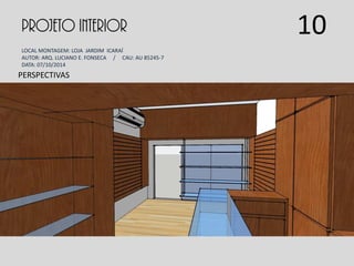 PROJETO INTERIOR
LOCAL MONTAGEM: LOJA JARDIM ICARAÍ
AUTOR: ARQ. LUCIANO E. FONSECA / CAU: AU 85245-7
DATA: 07/10/2014
PERSPECTIVAS
10
 