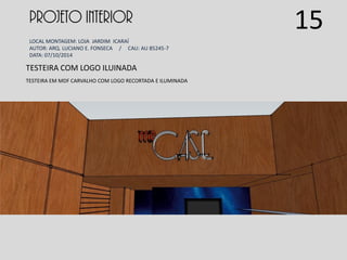 PROJETO INTERIOR
LOCAL MONTAGEM: LOJA JARDIM ICARAÍ
AUTOR: ARQ. LUCIANO E. FONSECA / CAU: AU 85245-7
DATA: 07/10/2014
TESTEIRA COM LOGO ILUINADA
TESTEIRA EM MDF CARVALHO COM LOGO RECORTADA E ILUMINADA
15
 