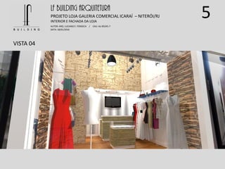 5
VISTA 04
LF BUILDING ARQUITETURA
PROJETO LOJA GALERIA COMERCIAL ICARAÍ – NITERÓI/RJ
AUTOR: ARQ. LUCIANO E. FONSECA / CAU: AU 85245-7
DATA: 18/01/2016
INTERIOR E FACHADA DA LOJA
 