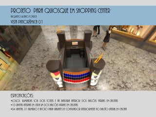 PROJETO PARA QUIOSQUE EM SHOPPING CENTER
Vista panorâmica 01
Especificações:
•Logos iluminadas sob dois totens e na bandeira inferior dos balcões vitrines em cascatas
•10 gavetas internas em cada um dos balcões vitrines em cascatas
•04 gavetas, 01 armário e apoio para gabinete de computador interiormente no balcão lateral em cascata
Arquiteto luciano fonseca
 