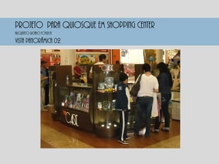 PROJETO PARA QUIOSQUE EM SHOPPING CENTER
Vista panorâmica 02
Arquiteto luciano fonseca
 
