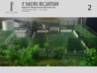 2
LF BUILDING ARQUITETURAMAQUETE PROJETO ROCK BOLA MTV /RJ
AUTOR: ARQ. LUCIANO E. FONSECA / CAU: AU 85245-7
DATA: ABRIL/2013
 