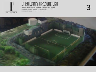 3
LF BUILDING ARQUITETURA
AUTOR: ARQ. LUCIANO E. FONSECA / CAU: AU 85245-7
DATA: DEZEMBRO/2012
MAQUETE PROJETO ROCK BOLA MTV /RJ
 