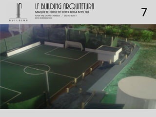 7
LF BUILDING ARQUITETURA
AUTOR: ARQ. LUCIANO E. FONSECA / CAU: AU 85245-7
DATA: DEZEMBRO/2012
MAQUETE PROJETO ROCK BOLA MTV /RJ
 