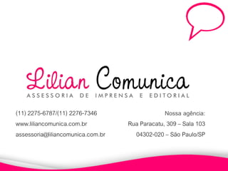 (11) 2275-6787/(11) 2276-7346                   Nossa agência:
www.liliancomunica.com.br          Rua Paracatu, 309 – Sala 103
assessoria@liliancomunica.com.br     04302-020 – São Paulo/SP
 