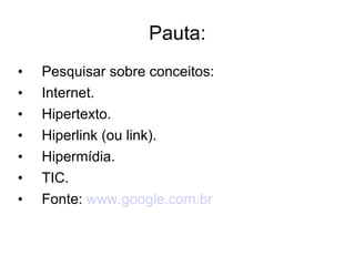 Pauta: Pesquisar sobre conceitos: Internet. Hipertexto. Hiperlink (ou link). Hipermídia. TIC. Fonte:  www.google.com.br 