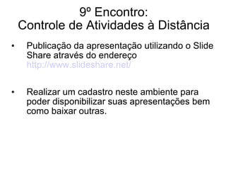 9º Encontro: Controle de Atividades à Distância Publicação da apresentação utilizando o Slide Share através do endereço  http://www.slideshare.net/ Realizar um cadastro neste ambiente para poder disponibilizar suas apresentações bem como baixar outras. 