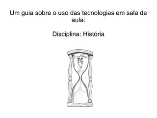 Um guia sobre o uso das tecnologias em sala de aula: Disciplina: História 