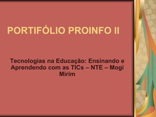 PORTIFÓLIO PROINFO ll


Tecnologias na Educação: Ensinando e
Aprendendo com as TICs – NTE – Mogi
                Mirim
 