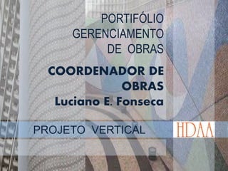 PORTIFÓLIO
GERENCIAMENTO
DE OBRAS
COORDENADOR DE
OBRAS
Luciano E. Fonseca
PROJETO VERTICAL
 