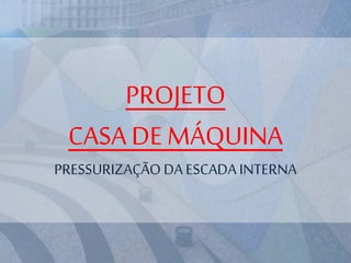 PROJETO
CASA DE MÁQUINA
PRESSURIZAÇÃO DA ESCADA INTERNA
 