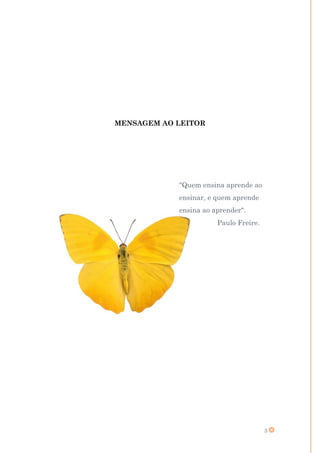 MENSAGEM AO LEITOR




            "Quem ensina aprende ao
            ensinar, e quem aprende
            ensina ao aprender".
                       Paulo Freire.




                                       3
 