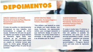 DENIZE CRISTINA RIBAS 
Empresária, Exclusiva Viagens e Turismo, Dracena/SP 
“Vou utilizar o que aprendi no curso na relação com meus clientes, com meus familiares, me expressando melhor, para conseguir transmitir o que realmente desejo. O curso foi motivador. Os pontos fortes foram a animação, o alto astral, os sorrisos e as amizades que fiz. Valeu!” 
CARLOS GAROFOLO DE SOUZA Gerente de Compras da Raça Máquinas Equipamentos para Cerâmicas, Panorama/SP 
O curso me auxiliou no relacionamento interpessoal no meu trabalho, com fornecedores e colegas da minha equipe. Também foi útil para me ajudar no trabalho que realizo na Igreja Batista de Panorama. Agora estou mais confiante ao ser convidado para ministrar cultos. Em breve, quero iniciar um projeto de ministrar cursos para casais na minha igreja. Obrigado ao professor Rogério Pires. O curso foi um sucesso." 
ALDECIR BOYANOSK 
Controle de Recebimento de Mercadorias, Distribuidora de Alimentos Francisco Ikeda, Junqueirópolis/SP 
"O curso é muito bom. É dinâmico e bastante prático. Pude observar que falar em público é questão de treinamento. Um curso que no seu decorrer possibilitou a todos – alunos e professor – passarem por diversas avaliações, através de diversas apresentações e filmagens. Aprendi muito com este curso de expressão verbal.  