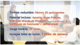 Turmas reduzidas: Máximo 25 participantes. 
Material incluso: Apostila, Aulas Práticas, Avaliação através de Filmagem (cd com a apresentação) e Certificado de Conclusão + coffee-break. 
Carga horária: 24 horas 
Duração total do curso: 2 finais de semana  