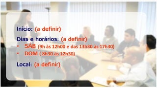 Início: (a definir) Dias e horários: (a definir) 
•SÁB (9h às 12h00 e das 13h30 às 17h30) 
•DOM ( 8h30 às 12h30) Local: (a definir)  