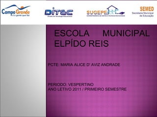 ESCOLA MUNICIPAL ELPÍDO REIS PCTE: MARIA ALICE D' AVIZ ANDRADE PERIODO: VESPERTINO  ANO LETIVO 2011 / PRIMEIRO SEMESTRE 