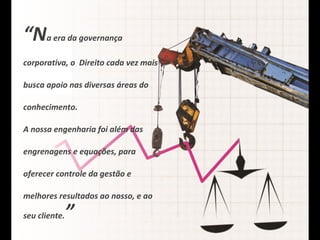 “Na era da governança
corporativa, o Direito cada vez mais
busca apoio nas diversas áreas do
conhecimento.
A nossa engenharia foi além das
engrenagens e equações, para
oferecer controle da gestão e
melhores resultados ao nosso, e ao
seu cliente.

”

 