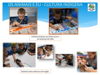 OS ANIMAIS E EU - CULTURA INDÍGENA
Confeccionamos um lindo cocar e
um adereço de índio
Fizemos uma cumbuca com argila
 