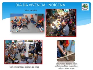 DIA DA VIVÊNCIA INDÍGENA
Tribo reunida
Os curumins menores foram
colher mandioca, enquanto os
maiores foram pescar.
Comemoramos a captura da onça
 