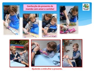 Confecção do presente da
mamãe com amor e carinho!
Ajudando a embrulhar o presente.
 