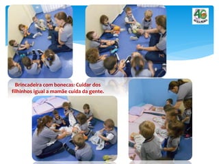 Brincadeira com bonecas: Cuidar dos
filhinhos igual a mamãe cuida da gente.
 