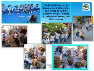 De brincadeira a nossa
escola virou uma fazenda ,
passeamos de cavalo e
cuidamos dos passarinhos,
e conhecemos o novo que
tinha nascido.
 