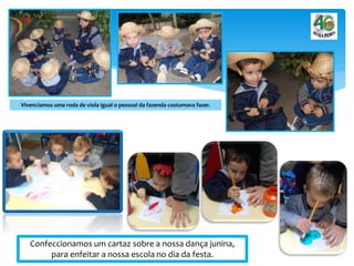 Vivenciamos uma roda de viola igual o pessoal da fazenda costumava fazer.
Confeccionamos um cartaz sobre a nossa dança junina,
para enfeitar a nossa escola no dia da festa.
 