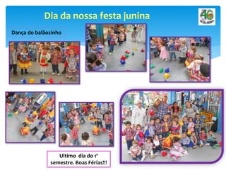 Dia da nossa festa junina
Dança do balãozinho
Ultimo dia do 1º
semestre. Boas Férias!!!
 