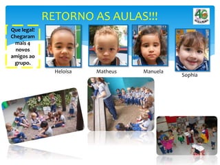 RETORNO AS AULAS!!!
Que legal!
Chegaram
mais 4
novos
amigos ao
grupo.
Matheus
Sophia
ManuelaHeloísa
 