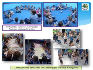 Conhecendo e explorando os brinquedos
folclóricos trazidos pelos amigos.
Confeccionamos e brincamos com um brinquedo folclórico - barangandã
 