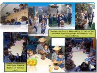 Recebemos a visita do tio Barnabé do sítio do pica pau
amarelo e mostramos para ele a nossa escola e os
nossos bichinhos.
Ele nos trouxe laranjas
fresquinhas do sítio e
fizemos um delicioso
suco.
 