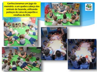Confeccionamos um jogo da
memória e um quebra cabeça dos
animais da fazenda, utilizando
pedaços de caixa de papelão e
retalhos de EVA.
 