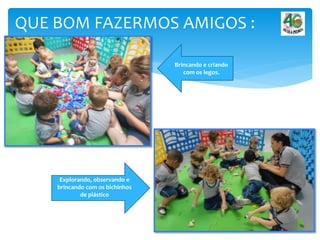 QUE BOM FAZERMOS AMIGOS :
Brincando e criando
com os legos.
Explorando, observando e
brincando com os bichinhos
de plástico
.
 