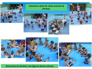 Imitamos o jeito de vários animais da
floresta.
Brincamos de dominó, com figuras desses animais
 