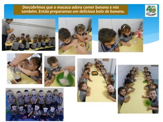 Descobrimos que o macaco adora comer banana e nós
também. Então preparamos um delicioso bolo de banana.
 