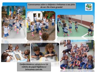 Conversamos sobre o elefante e imitamos o seu jeito
de ser. Ele é bem grande!
Confeccionamos um elefante de
rolinho de papel higiênico e
brincamos com ele.
 