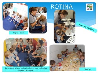 ROTINA
Higiene bucal
Começando a fazer xixi no banheiro, e aprendendo a
esperar os amigos.
 